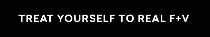 TREAT YOURSELF TO REAL F+V