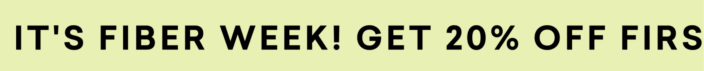 IT'S FIBER WEEK! GET 20% OFF FIRST SUBSCRIPTION ORDER