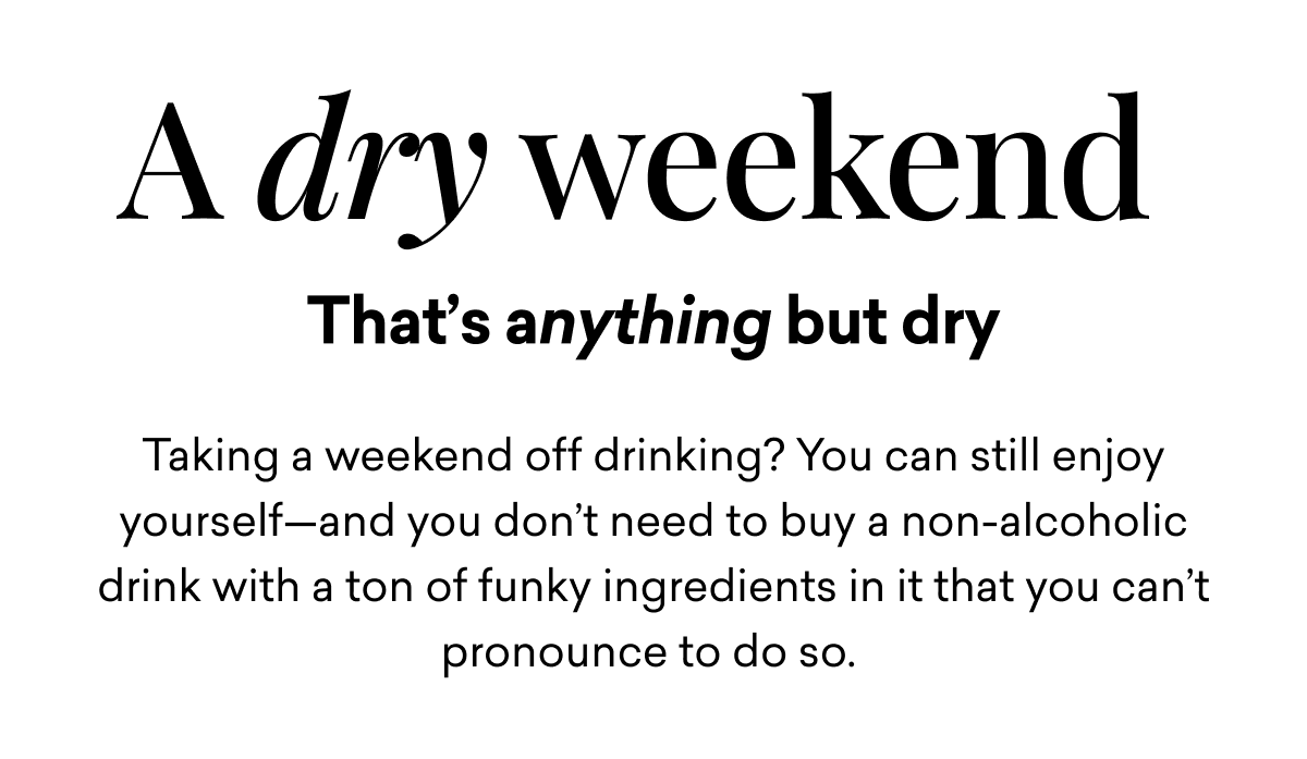 A dry weekend that's anything but dry. Taking a weekend off drinking? You can still enjoy yourself—and you don’t need to buy a non-alcoholic drink with a ton of funky ingredients in it that you can’t pronounce to do so.