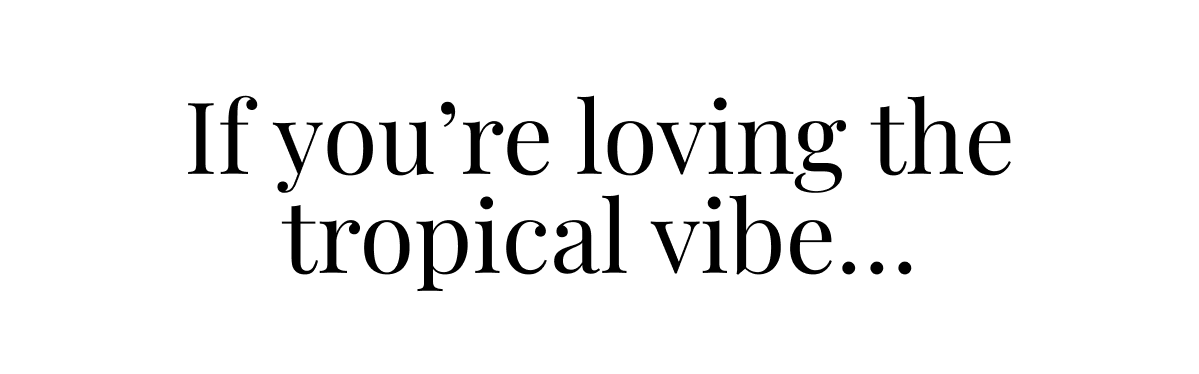 If you're loving the tropical vibe...