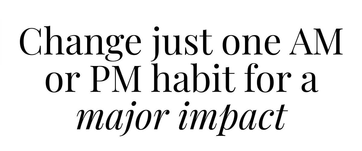 Change just one AM or PM habit for a major impact