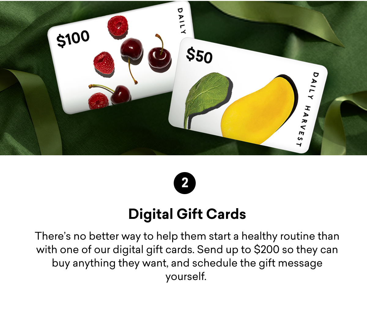 2 Digital Gift Cards There's no better way to help them start a healthy routine than with one of our digital gift cards. Send up to $200 so they can buy anything they want, and schedule the gift message yourself.