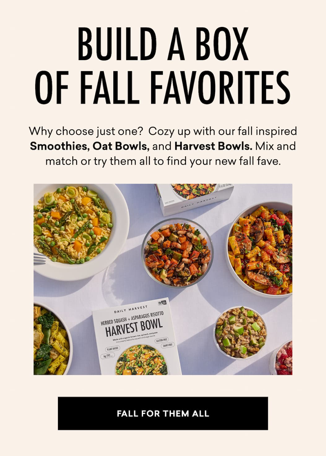 Build a Box of Fall Favorites: Why choose just one?  Cozy up with our fall inspired Smoothies, Oat Bowls, and Harvest Bowls. Mix and match or try them all to find your new fall fave.
