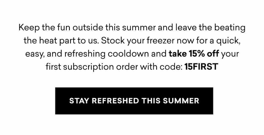 Keep the fun outside this summer and leave the beating the heat part to us. Stock your freezer now for a quick, easy, and refreshing cooldown and take 15% off your first subscription order with code: 15FIRST