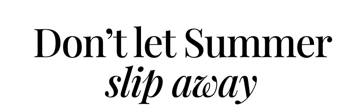 Don’t let Summer slip away Don’t let Summer slip away
