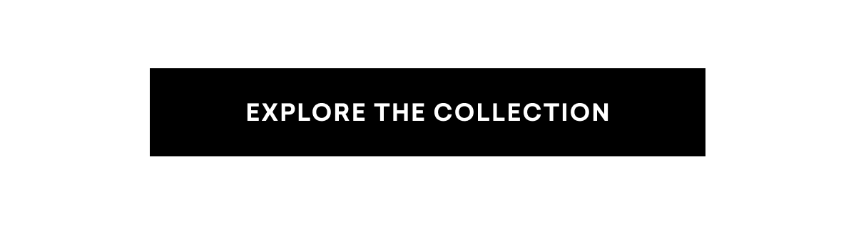 EXPLORE THE COLLECTION EXPLORE THE COLLECTION