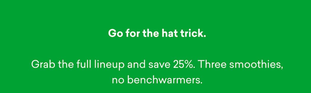 Go for the hat trick. Grab the full lineup and save 25%. Three smoothies, no benchwarmers.