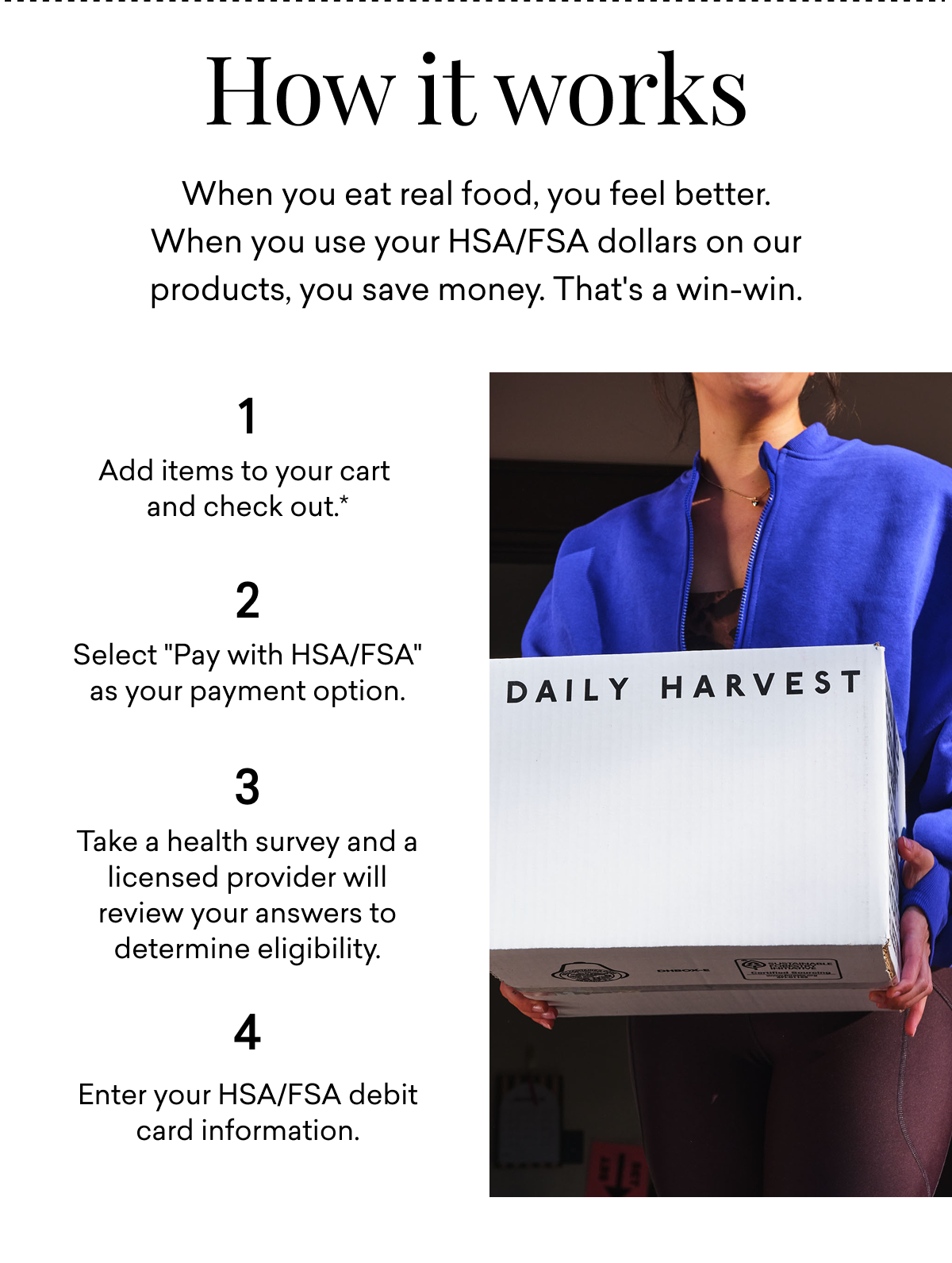 How it works: When you eat real food, you feel better. When you use your HSA/FSA dollars on our products, you save money. That's a win-win.