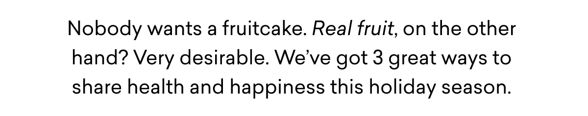 Nobody wants a fruitcake. Real fruit, on the other hand? Very desirable. We’ve got 3 great ways to share health and happiness this holiday season.