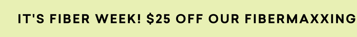 IT'S FIBER WEEK! $25 OFF OUR FIBERMAXXING BUNDLE