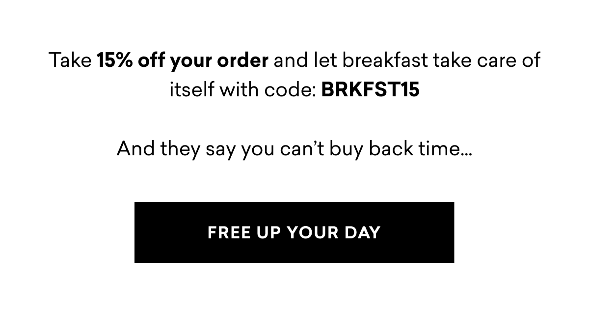 Take 15% off your order and let breakfast take care of itself with code: BRKFST15  And they say you can’t buy back time…