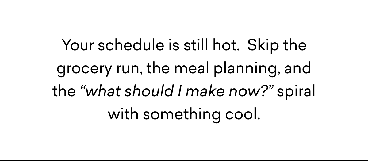 Your schedule is still hot.&nbsp; Skip the grocery run, the meal planning, and the “what should I make now?” spiral with something cool.