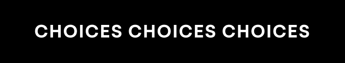 CHOICES CHOICES CHOICES