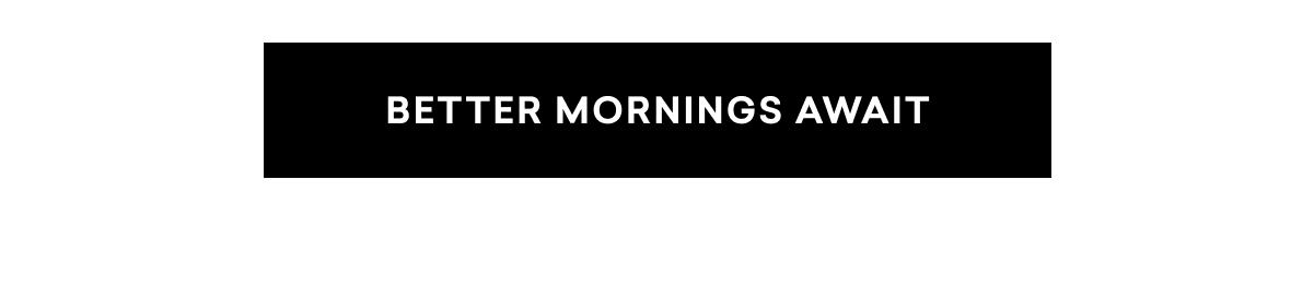 BETTER MORNINGS AWAIT