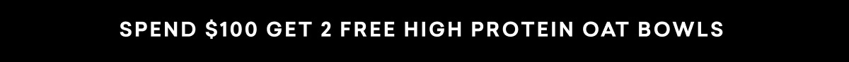 SPEND $100 GET 2 FREE HIGH PROTEIN OAT BOWLS