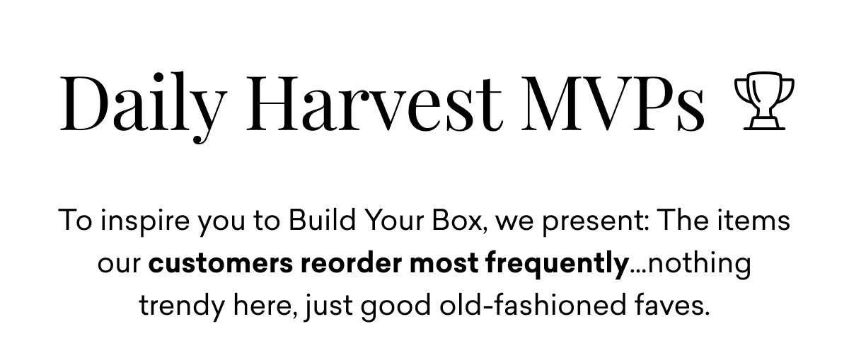 Daily Harvest MVPs: To inspire you to Build Your Box, we present: The items our customers reorder most frequently…nothing trendy here, just good old-fashioned faves.