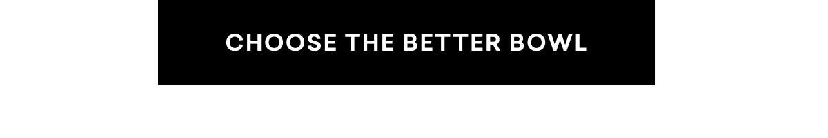 CHOOSE THE BETTER BOWL