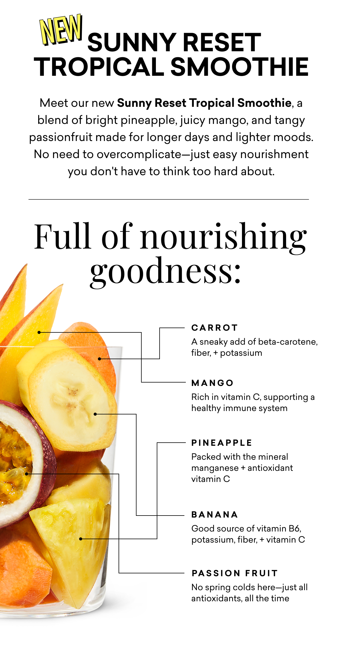 Meet our new Sunny Reset Tropical Smoothie, a blend of bright pineapple, juicy mango, and tangy passionfruit made for longer days and lighter moods. No need to overcomplicate—just easy nourishment you don't have to think too hard about.