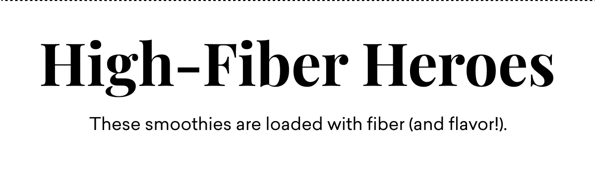 High-Fiber Heroes, These smoothies are loaded with fiber (and flavor!). High-Fiber Heroes, These smoothies are loaded with fiber (and flavor!).