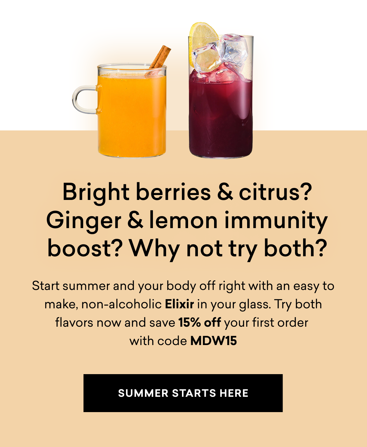 Bright berries & citrus? Ginger & lemon immunity boost? Why not try both? Start summer and your body off right with an easy to make, non-alcoholic Elixir in your glass. Try both flavors now and save 15% off your order | SUMMER STARTS HERE