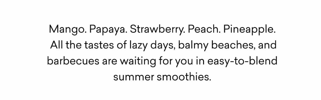 Mango. Papaya. Strawberry. Peach. Pineapple.  All the tastes of lazy days, balmy beaches, and barbecues are waiting for you in easy-to-blend summer smoothies.