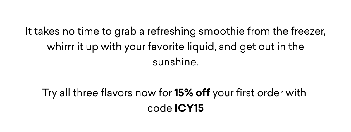 It takes no time to grab a refreshing smoothie from the freezer, whirrr it up with your favorite liquid, and get out in the sunshine.
