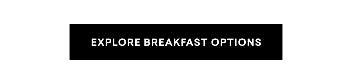 EXPLORE BREAKFAST OPTIONS