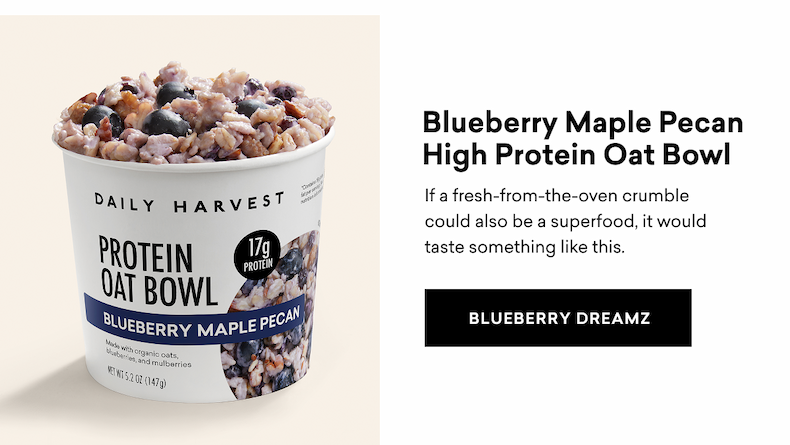 Blueberry Maple Pecan High Protein Oat Bowl If a fresh-from-the-oven crumble could also be a superfood, it would taste something like this. BLUEBERRY DREAMZ