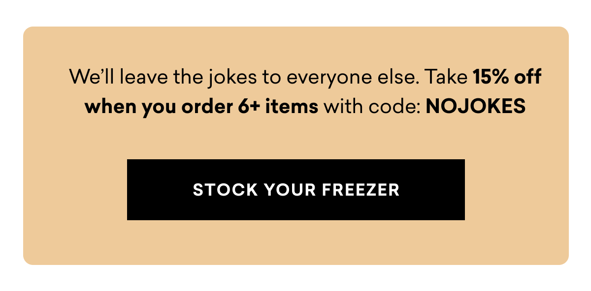We’ll leave the jokes to everyone else. Take 15% off when you order 6+ items | STOCK YOUR FREEZER