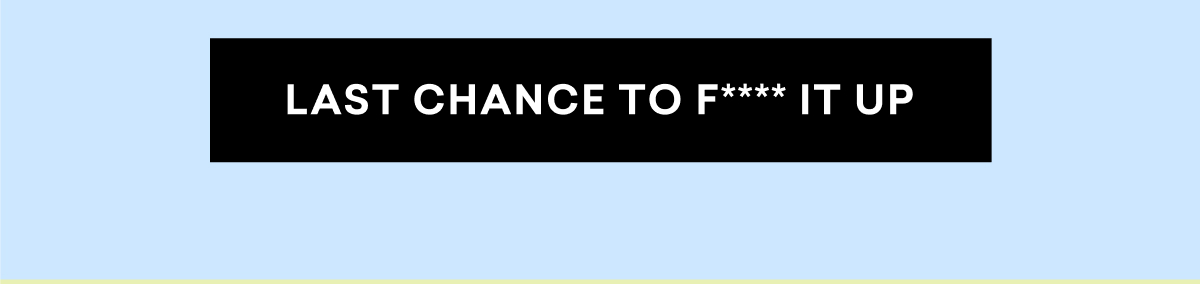 LAST CHANCE TO F**** IT UP