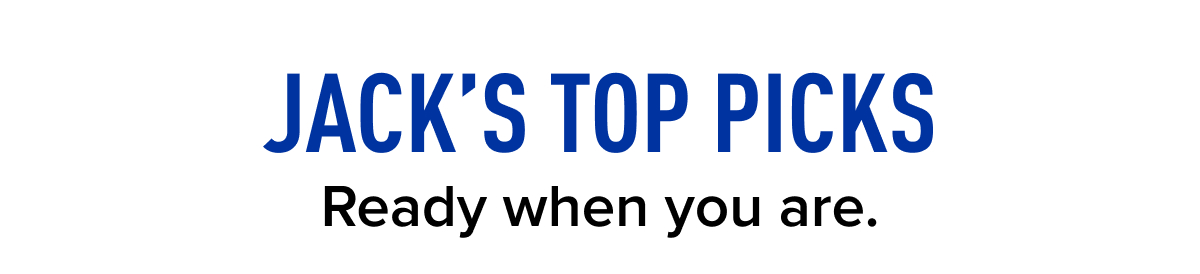 Jack's Top Picks – Ready when you are.