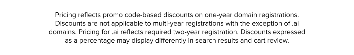 Pricing reflects promo code-based discounts on one-year domain registrations. Discounts are not applicable to multi-year registrations. Discounts expressed as a percentage may display differently in search results and cart review.