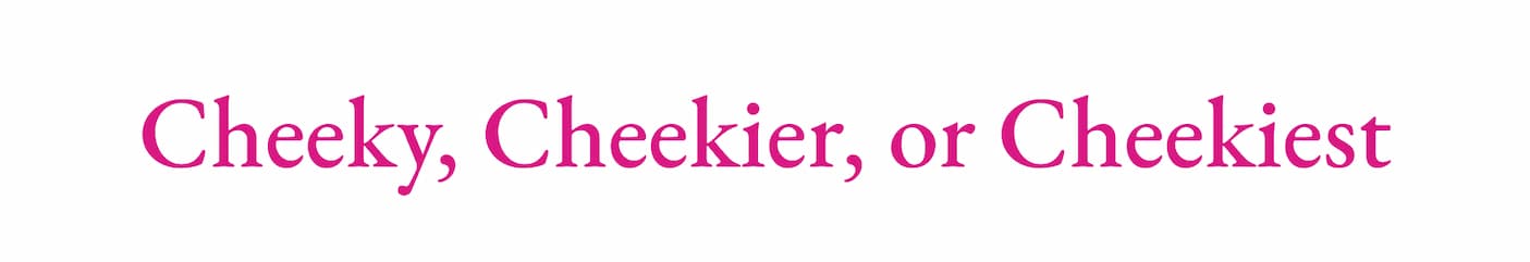 Cheeky, Cheekier, Cheekiest 