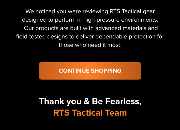 We noticed you were reviewing RTS Tactical gear designed to perform in high-pressure environments.  Our products are built with advanced materials and field-tested designs to deliver dependable protection for those who need it most.