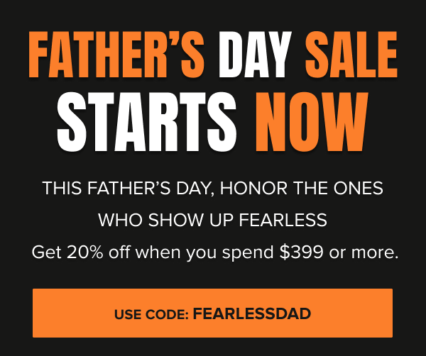 THIS FATHER'S DAY, HONOR THE ONES WHO SHOW UP FEARLESS  Get 20% off when you spend $399 or more.