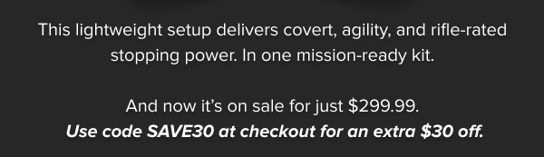 This lightweight setup delivers covert, agility, and rifle-rated stopping power. In one mission-ready kit.  And now it's on sale for just $299.99.  Use code SAVE30 at checkout for an extra $30 off.