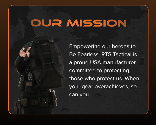 OUR MISSION: Empowering our heroes to Be Fearless. RTS Tactical is a proud USA manufacturer committed to protecting those who protect us. When your gear overachieves, so can you.