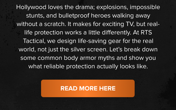 Hollywood&nbsp;loves&nbsp;the drama; explosions, impossible stunts, and bulletproof heroes walking away without a scratch. It makes for exciting TV, but real-life protection works a little differently. At RTS Tactical, we design life-saving gear for the real world, not just the silver screen. Let's break down some common body armor myths and show you what reliable protection actually looks like.