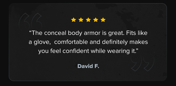 Five-star review: 'The conceal body armor is great. Fits like a glove,  comfortable and definitely makes you feel confident while wearing it.' — David F. RTS Tactical customer testimonial.