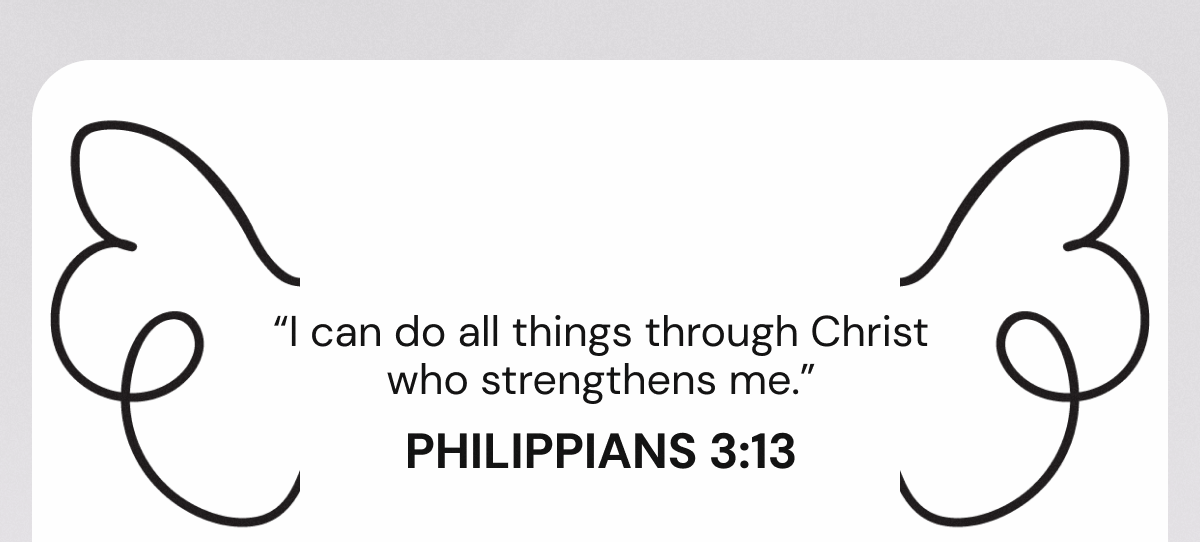 “I can do all things through Christ who strengthens me.” Philippians 3:13