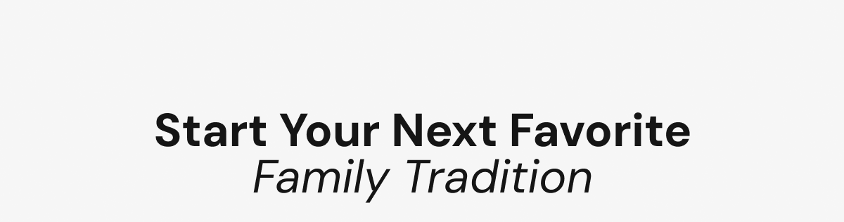 Start Your Next Favorite Family Tradition