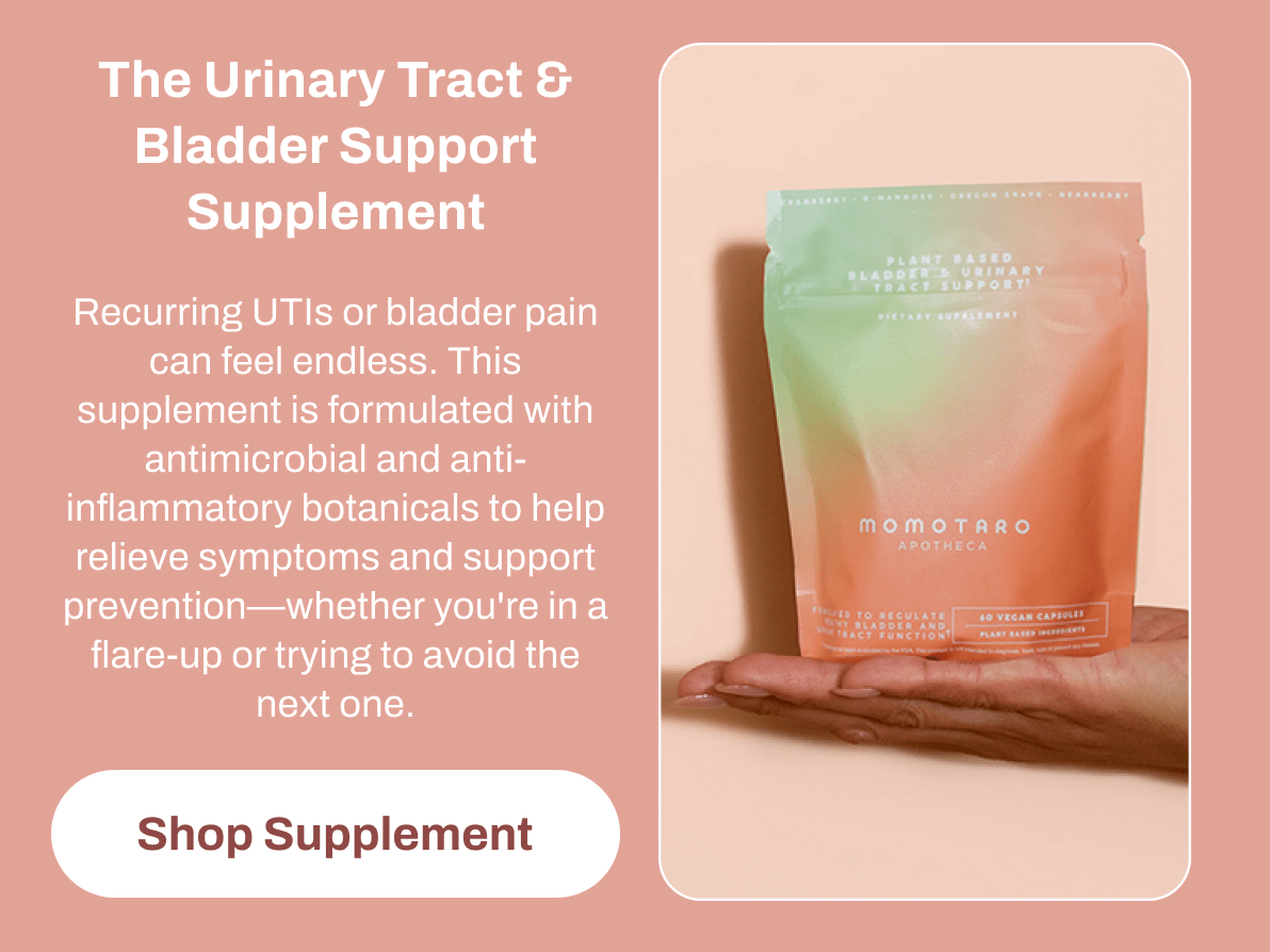 The Urinary Tract & Bladder Support Supplement Recurring UTIs or bladder pain can feel endless. This supplement is formulated with antimicrobial and anti-inflammatory botanicals to help relieve symptoms and support prevention—whether you're in a flare-up or trying to avoid the next one. Shop Supplement