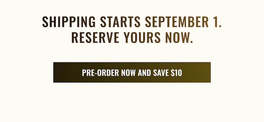 Shipping Starts September 1. Reserve Yours Now