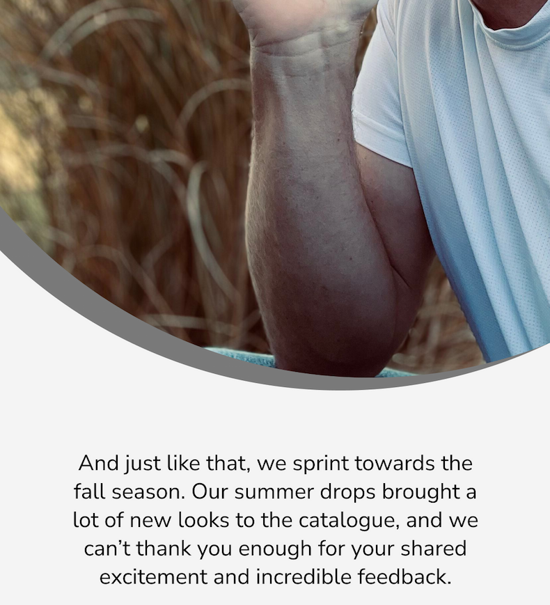 And just like that, we sprint towards the fall season. Our summer drops brought a lot of new looks to the catalogue, and we can't thank you enough for your shared excitement and incredible feedback.