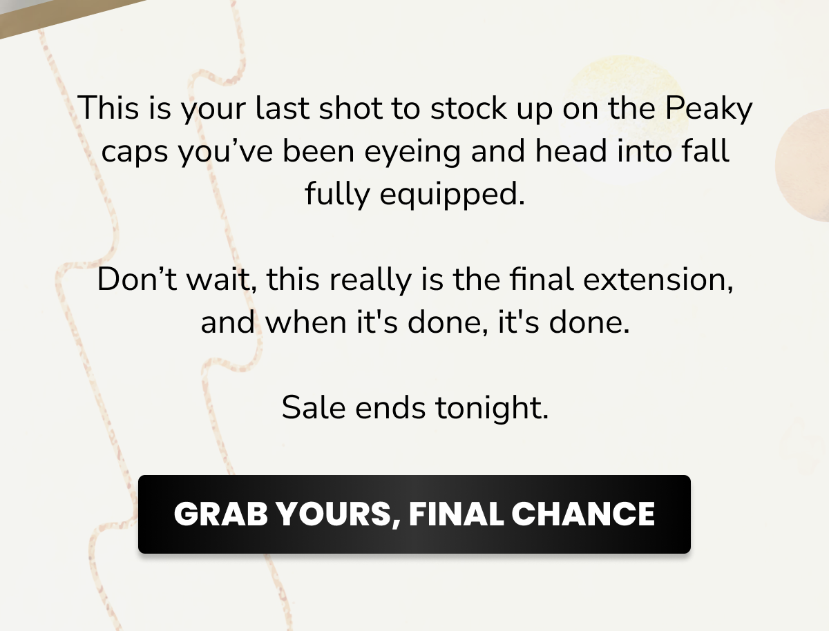 This is your last shot to stock up on the Peaky caps you've been eyeing and head into fall fully equipped.   Don't wait, this really is the final extension, and when it's done, it's done.  Sale ends tonight.