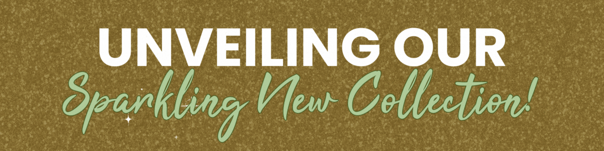 UNVEILING OUR Sparkling New Collection!