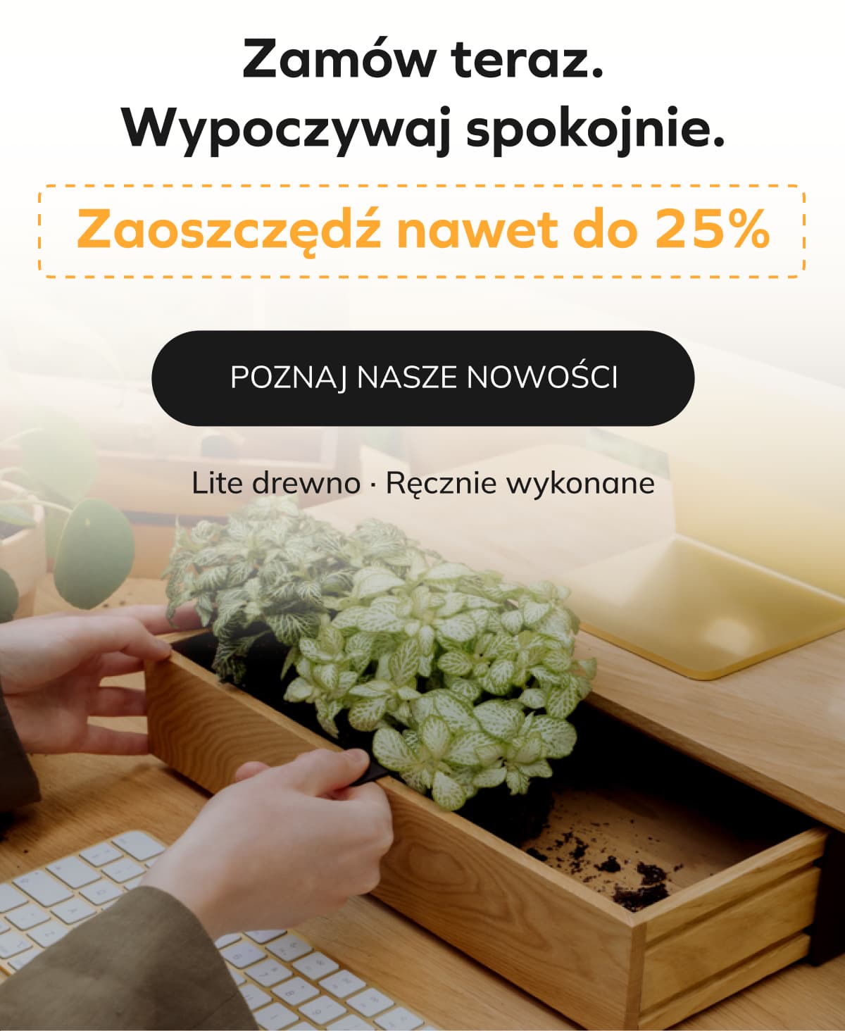 Zamów teraz. Zrelaksuj się. Zaoszczędź nawet do 25% SKORZYSTAJ Z WYPRZEDAŻY → Lite drewno · Ręcznie wykonane