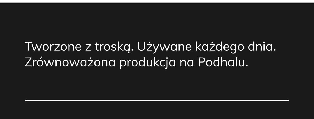 Tworzone z troską. Używane każdego dnia. Zrównoważona produkcja na Podhalu.
