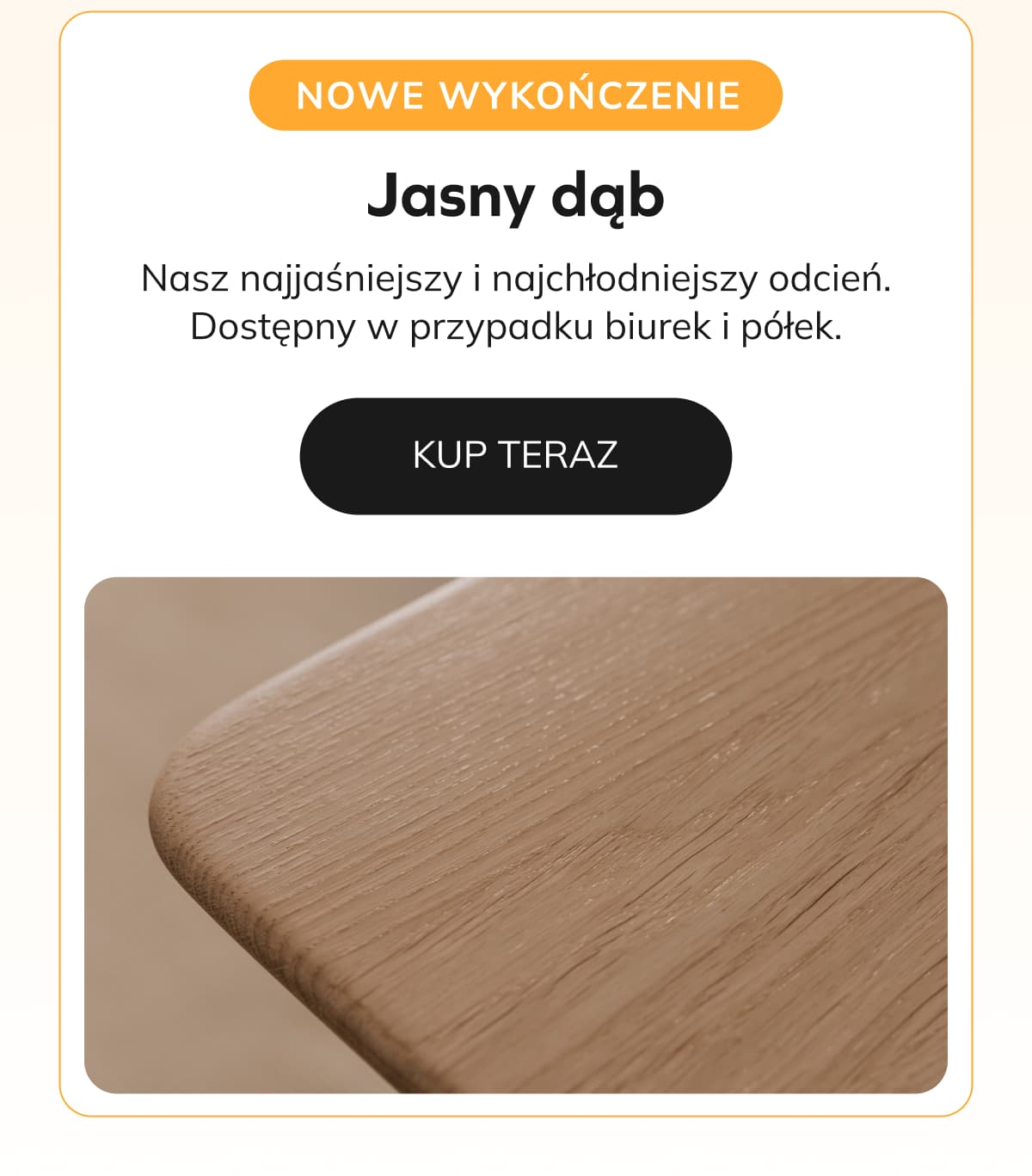 Jasny dąb Nasz najjaśniejszy i najchłodniejszy odcień. Dostępny w przypadku biurek i półek.