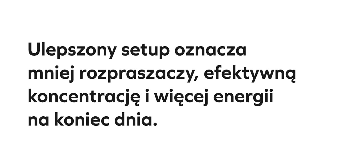 Ulepszony setup oznacza mniej rozpraszaczy, efektywną koncentrację i więcej energii na koniec dnia.